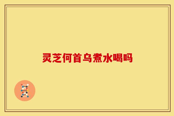 灵芝何首乌煮水喝吗 灵芝何首乌煮水喝吗
