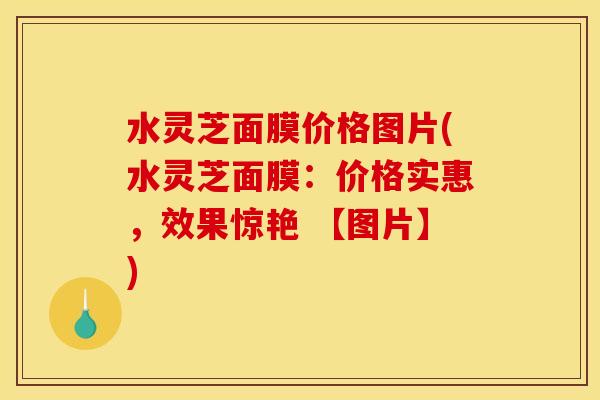 水灵芝面膜价格图片(水灵芝面膜:价格实惠,效果惊艳 【图片】) 水灵芝面膜价格图片(水灵芝面膜:价格实惠,效果惊艳 【图片】)