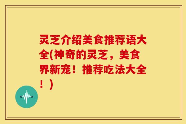 灵芝介绍美食推荐语大全(神奇的灵芝,美食界新宠!推荐吃法大全!) 灵芝介绍美食推荐语大全(神奇的灵芝,美食界新宠!推荐吃法大全!)