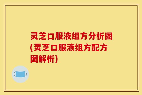 灵芝口服液组方分析图(灵芝口服液组方配方图解析)