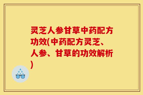 灵芝人参甘草配方功效(配方灵芝、人参、甘草的功效解析) 灵芝人参甘草配方功效(配方灵芝、人参、甘草的功效解析)