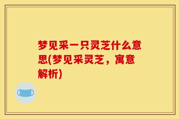 梦见采一只灵芝什么意思(梦见采灵芝，寓意解析)