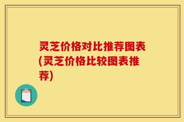 灵芝价格对比推荐图表(灵芝价格比较图表推荐) 灵芝价格对比推荐图表(灵芝价格比较图表推荐)