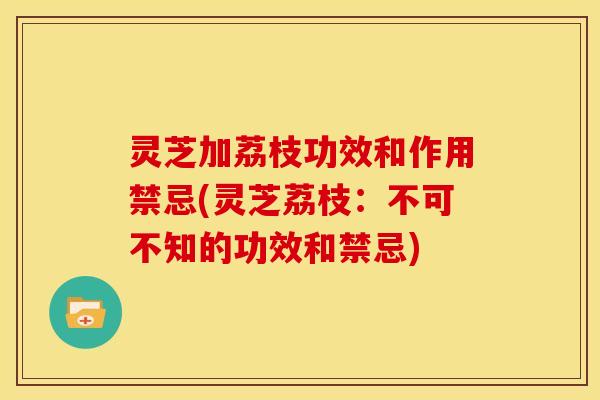 灵芝加荔枝功效和作用禁忌(灵芝荔枝:不可不知的功效和禁忌) 灵芝加荔枝功效和作用禁忌(灵芝荔枝:不可不知的功效和禁忌)