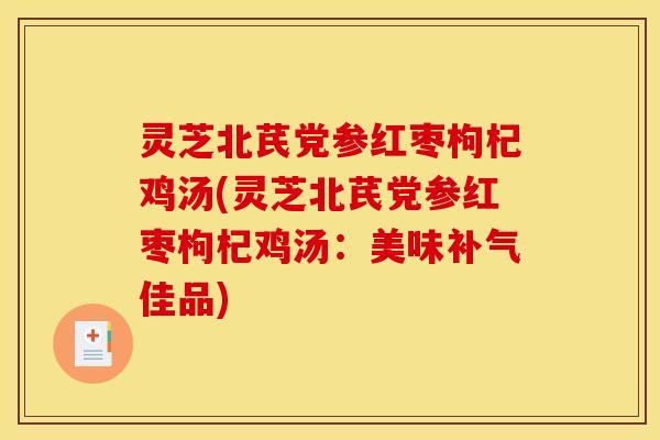 灵芝北芪党参红枣枸杞鸡汤(灵芝北芪党参红枣枸杞鸡汤:美味佳品) 灵芝北芪党参红枣枸杞鸡汤(灵芝北芪党参红枣枸杞鸡汤:美味佳品)