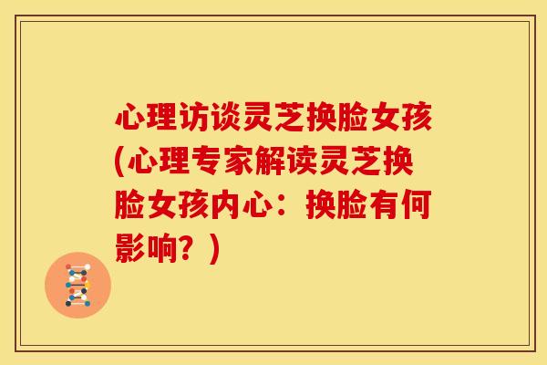 心理访谈灵芝换脸女孩(心理专家解读灵芝换脸女孩内心:换脸有何影响?) 心理访谈灵芝换脸女孩(心理专家解读灵芝换脸女孩内心:换脸有何影响?)