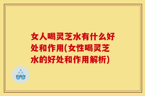 女人喝灵芝水有什么好处和作用(女性喝灵芝水的好处和作用解析) 女人喝灵芝水有什么好处和作用(女性喝灵芝水的好处和作用解析)