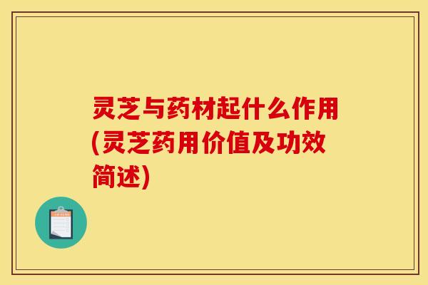 灵芝与药材起什么作用(灵芝药用价值及功效简述) 灵芝与药材起什么作用(灵芝药用价值及功效简述)