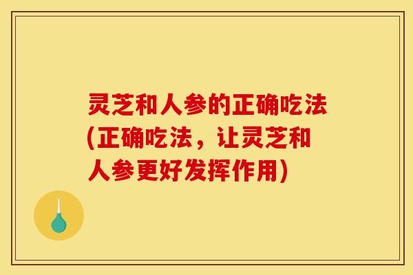 灵芝和人参的正确吃法(正确吃法,让灵芝和人参更好发挥作用) 灵芝和人参的正确吃法(正确吃法,让灵芝和人参更好发挥作用)