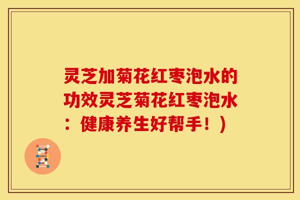 灵芝加菊花红枣泡水的功效灵芝菊花红枣泡水:健康养生好帮手!) 灵芝加菊花红枣泡水的功效灵芝菊花红枣泡水:健康养生好帮手!)