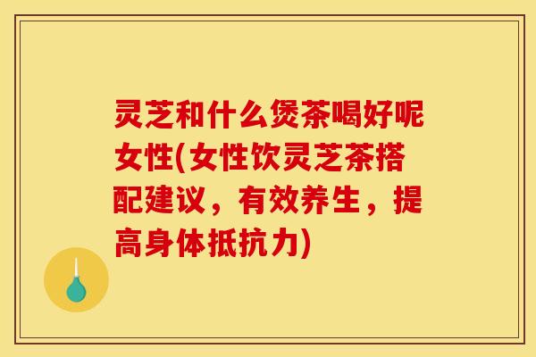 灵芝和什么煲茶喝好呢女性(女性饮灵芝茶搭配建议,有效养生,提高身体抵抗力) 灵芝和什么煲茶喝好呢女性(女性饮灵芝茶搭配建议,有效养生,提高身体抵抗力)