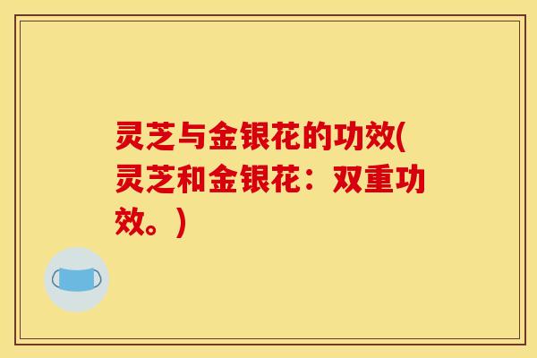 灵芝与金银花的功效(灵芝和金银花:双重功效。) 灵芝与金银花的功效(灵芝和金银花:双重功效。)