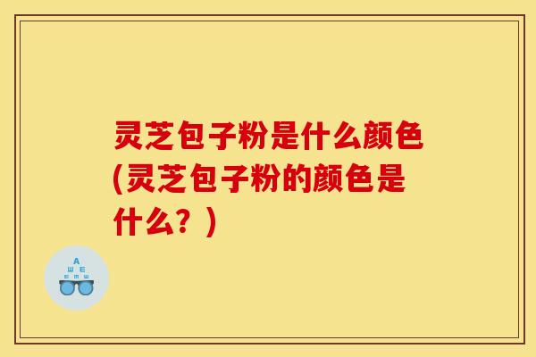 灵芝包子粉是什么颜色(灵芝包子粉的颜色是什么?) 灵芝包子粉是什么颜色(灵芝包子粉的颜色是什么?)