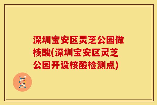 深圳宝安区灵芝公园做核酸(深圳宝安区灵芝公园开设核酸检测点) 深圳宝安区灵芝公园做核酸(深圳宝安区灵芝公园开设核酸检测点)