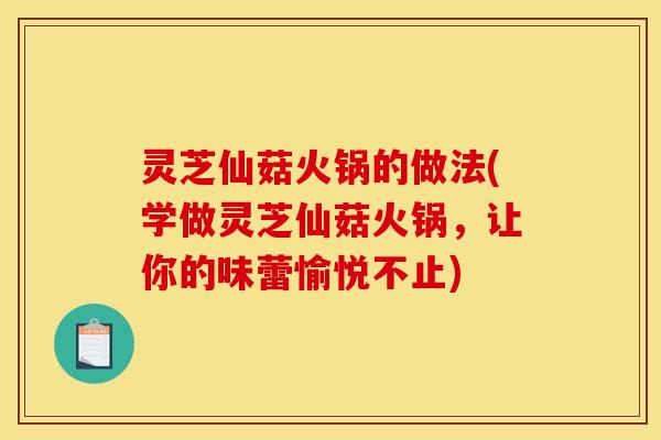 灵芝仙菇火锅的做法(学做灵芝仙菇火锅，让你的味蕾愉悦不止)