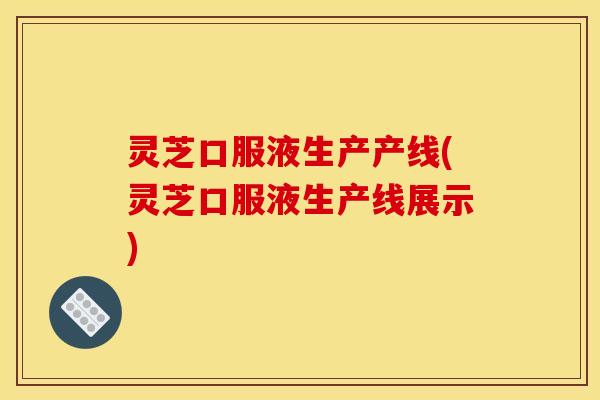 灵芝口服液生产产线(灵芝口服液生产线展示)