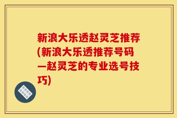 新浪大乐透赵灵芝推荐(新浪大乐透推荐号码—赵灵芝的专业选号技巧) 新浪大乐透赵灵芝推荐(新浪大乐透推荐号码—赵灵芝的专业选号技巧)