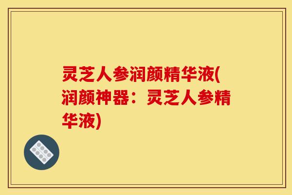 灵芝人参润颜精华液(润颜神器:灵芝人参精华液) 灵芝人参润颜精华液(润颜神器:灵芝人参精华液)