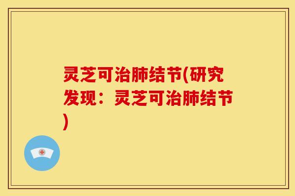 灵芝可结节(研究发现:灵芝可结节) 灵芝可结节(研究发现:灵芝可结节)