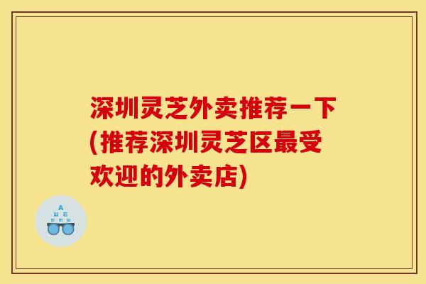 深圳灵芝外卖推荐一下(推荐深圳灵芝区受欢迎的外卖店) 深圳灵芝外卖推荐一下(推荐深圳灵芝区受欢迎的外卖店)