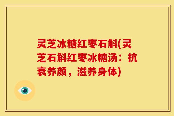 灵芝冰糖红枣石斛(灵芝石斛红枣冰糖汤:抗衰养颜,滋养身体) 灵芝冰糖红枣石斛(灵芝石斛红枣冰糖汤:抗衰养颜,滋养身体)