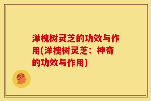 洋槐树灵芝的功效与作用(洋槐树灵芝：神奇的功效与作用)