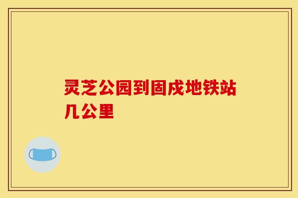 灵芝公园到固戍地铁站几公里 灵芝公园到固戍地铁站几公里
