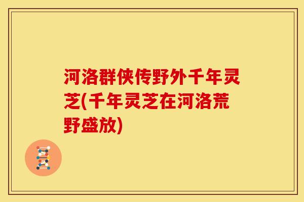 河洛群侠传野外千年灵芝(千年灵芝在河洛荒野盛放) 河洛群侠传野外千年灵芝(千年灵芝在河洛荒野盛放)