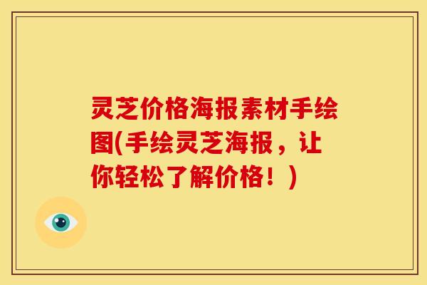 灵芝价格海报素材手绘图(手绘灵芝海报,让你轻松了解价格!) 灵芝价格海报素材手绘图(手绘灵芝海报,让你轻松了解价格!)