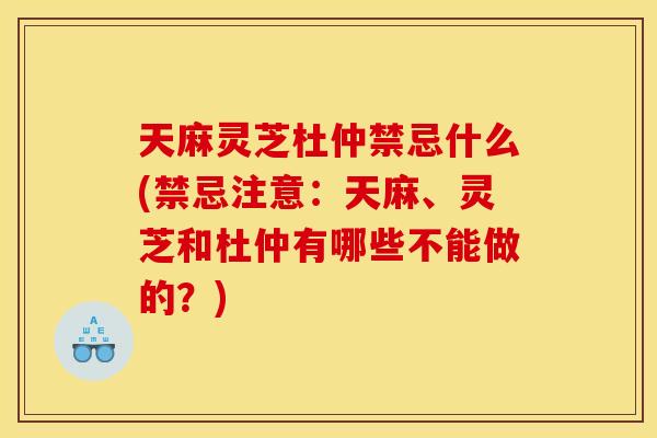 天麻灵芝杜仲禁忌什么(禁忌注意:天麻、灵芝和杜仲有哪些不能做的?) 天麻灵芝杜仲禁忌什么(禁忌注意:天麻、灵芝和杜仲有哪些不能做的?)