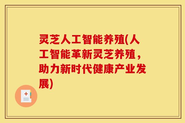 灵芝人工智能养殖(人工智能革新灵芝养殖,助力新时代健康产业发展) 灵芝人工智能养殖(人工智能革新灵芝养殖,助力新时代健康产业发展)