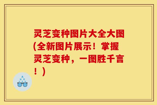 灵芝变种图片大全大图(全新图片展示！掌握灵芝变种，一图胜千言！)