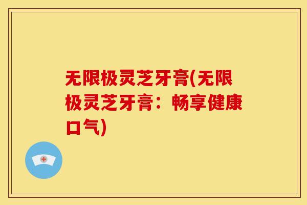无限极灵芝牙膏(无限极灵芝牙膏：畅享健康口气)