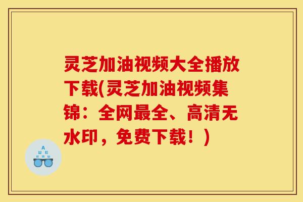 灵芝加油视频大全播放下载(灵芝加油视频集锦:全网全、高清无水印,免费下载!) 灵芝加油视频大全播放下载(灵芝加油视频集锦:全网全、高清无水印,免费下载!)
