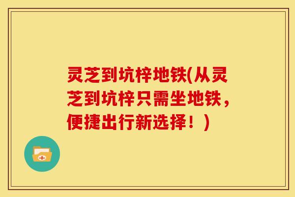 灵芝到坑梓地铁(从灵芝到坑梓只需坐地铁,便捷出行新选择!) 灵芝到坑梓地铁(从灵芝到坑梓只需坐地铁,便捷出行新选择!)