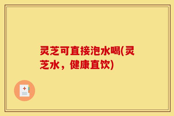 灵芝可直接泡水喝(灵芝水,健康直饮) 灵芝可直接泡水喝(灵芝水,健康直饮)