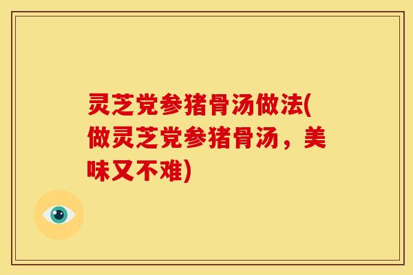 灵芝党参猪骨汤做法(做灵芝党参猪骨汤,美味又不难) 灵芝党参猪骨汤做法(做灵芝党参猪骨汤,美味又不难)