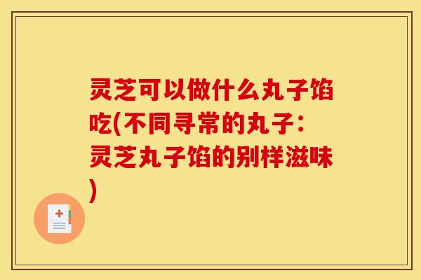 灵芝可以做什么丸子馅吃(不同寻常的丸子:灵芝丸子馅的别样滋味) 灵芝可以做什么丸子馅吃(不同寻常的丸子:灵芝丸子馅的别样滋味)