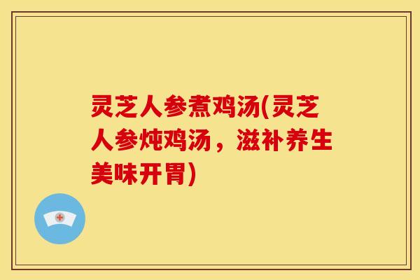 灵芝人参煮鸡汤(灵芝人参炖鸡汤,滋补养生美味开胃) 灵芝人参煮鸡汤(灵芝人参炖鸡汤,滋补养生美味开胃)