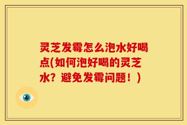 灵芝发霉怎么泡水好喝点(如何泡好喝的灵芝水?避免发霉问题!) 灵芝发霉怎么泡水好喝点(如何泡好喝的灵芝水?避免发霉问题!)