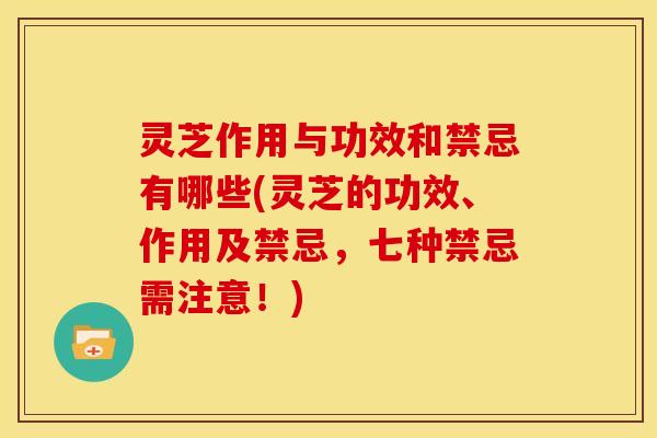 灵芝作用与功效和禁忌有哪些(灵芝的功效、作用及禁忌,七种禁忌需注意!) 灵芝作用与功效和禁忌有哪些(灵芝的功效、作用及禁忌,七种禁忌需注意!)