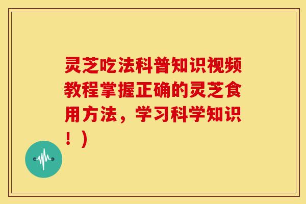 灵芝吃法科普知识视频教程掌握正确的灵芝食用方法,学习科学知识!) 灵芝吃法科普知识视频教程掌握正确的灵芝食用方法,学习科学知识!)