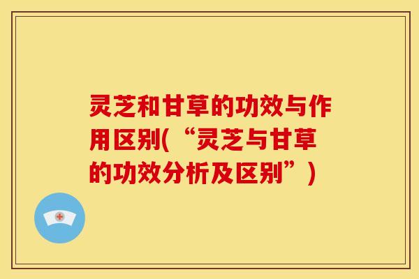 灵芝和甘草的功效与作用区别(“灵芝与甘草的功效分析及区别”)