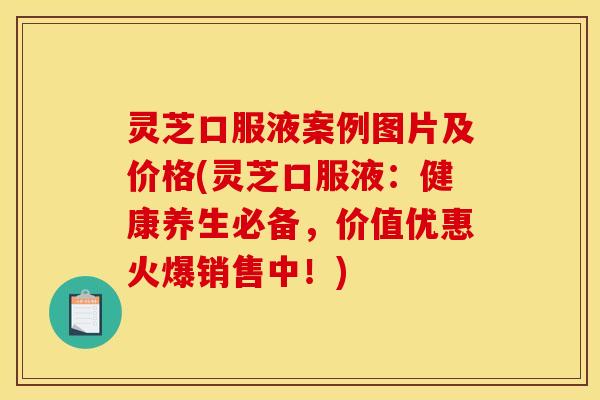 灵芝口服液案例图片及价格(灵芝口服液:健康养生必备,价值优惠火爆销售中!) 灵芝口服液案例图片及价格(灵芝口服液:健康养生必备,价值优惠火爆销售中!)