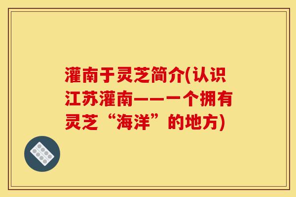 灌南于灵芝简介(认识江苏灌南——一个拥有灵芝“海洋”的地方) 灌南于灵芝简介(认识江苏灌南——一个拥有灵芝“海洋”的地方)
