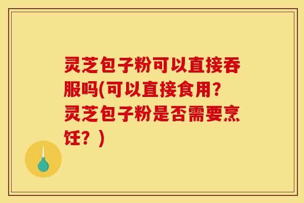 灵芝包子粉可以直接吞服吗(可以直接食用?灵芝包子粉是否需要烹饪?) 灵芝包子粉可以直接吞服吗(可以直接食用?灵芝包子粉是否需要烹饪?)