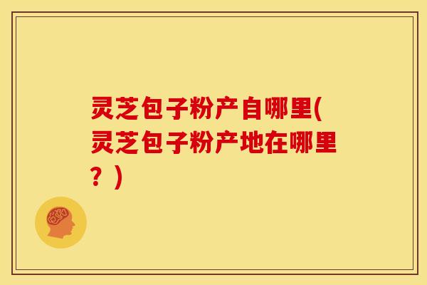 灵芝包子粉产自哪里(灵芝包子粉产地在哪里？)