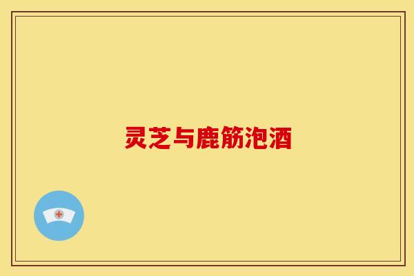 灵芝与鹿筋泡酒