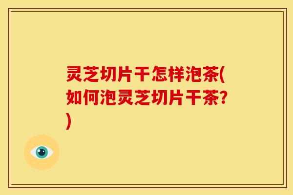 灵芝切片干怎样泡茶(如何泡灵芝切片干茶?) 灵芝切片干怎样泡茶(如何泡灵芝切片干茶?)