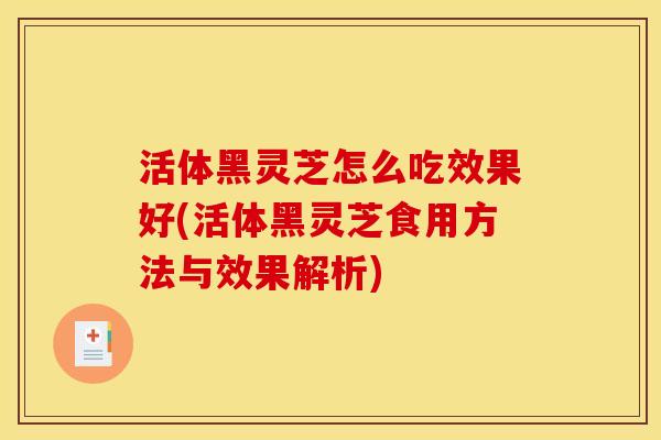 活体黑灵芝怎么吃效果好(活体黑灵芝食用方法与效果解析) 活体黑灵芝怎么吃效果好(活体黑灵芝食用方法与效果解析)
